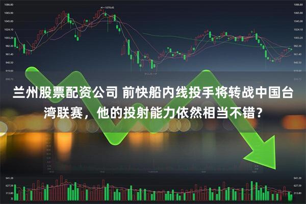 兰州股票配资公司 前快船内线投手将转战中国台湾联赛，他的投射能力依然相当不错？