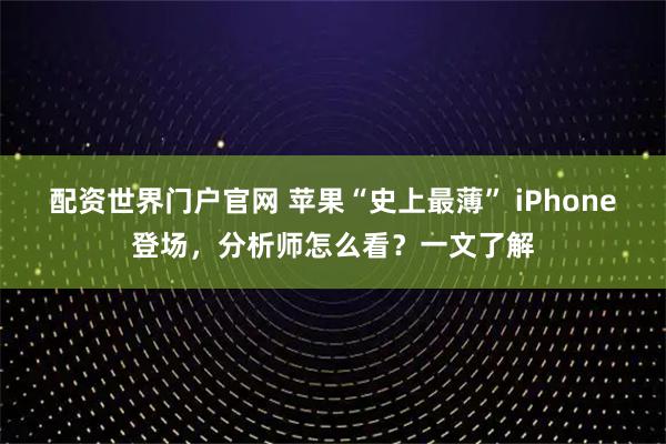 配资世界门户官网 苹果“史上最薄” iPhone登场，分析师怎么看？一文了解