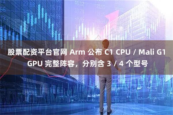 股票配资平台官网 Arm 公布 C1 CPU / Mali G1 GPU 完整阵容，分别含 3 / 4 个型号