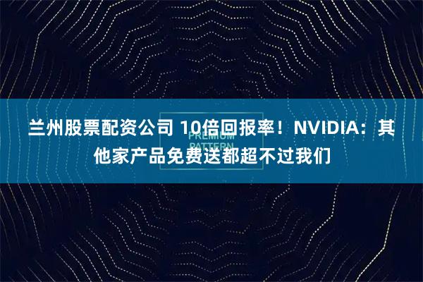 兰州股票配资公司 10倍回报率！NVIDIA：其他家产品免费送都超不过我们