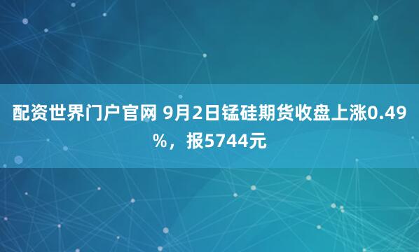 配资世界门户官网 9月2日锰硅期货收盘上涨0.49%，报5744元