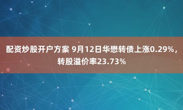 配资炒股开户方案 9月12日华懋转债上涨0.29%，转股溢价率23.73%