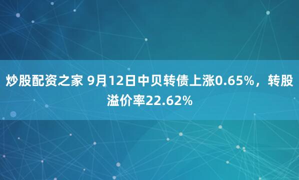 炒股配资之家 9月12日中贝转债上涨0.65%，转股溢价率22.62%