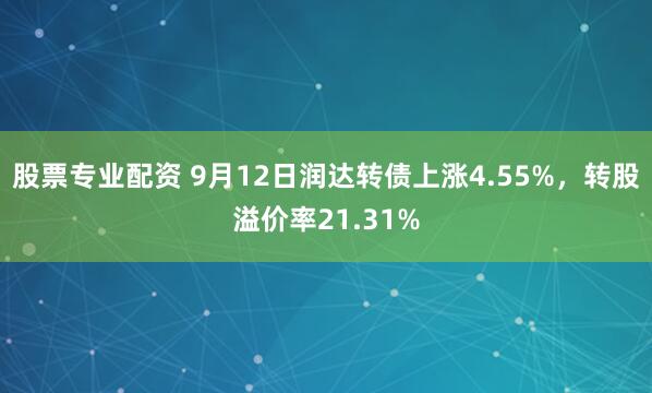 股票专业配资 9月12日润达转债上涨4.55%，转股溢价率21.31%
