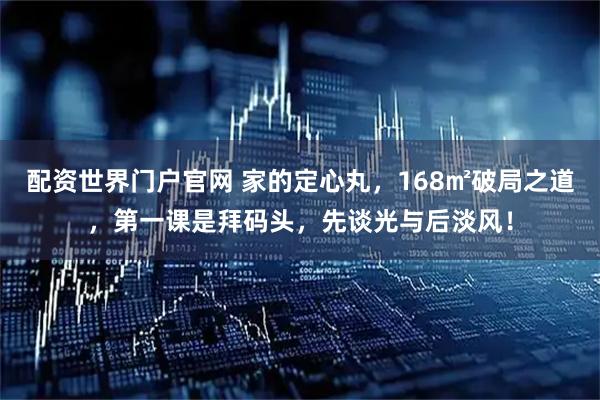 配资世界门户官网 家的定心丸，168㎡破局之道，第一课是拜码头，先谈光与后淡风！