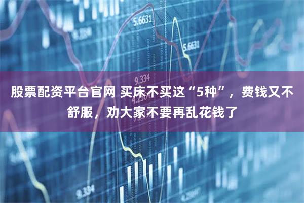 股票配资平台官网 买床不买这“5种”，费钱又不舒服，劝大家不要再乱花钱了