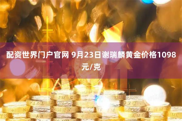 配资世界门户官网 9月23日谢瑞麟黄金价格1098元/克