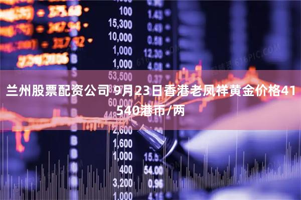 兰州股票配资公司 9月23日香港老凤祥黄金价格41540港币/两