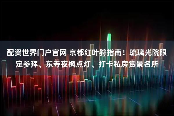 配资世界门户官网 京都红叶狩指南！琉璃光院限定参拜、东寺夜枫点灯、打卡私房赏景名所