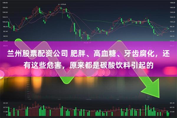 兰州股票配资公司 肥胖、高血糖、牙齿腐化，还有这些危害，原来都是碳酸饮料引起的