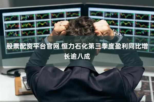 股票配资平台官网 恒力石化第三季度盈利同比增长逾八成