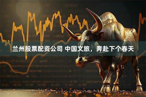 兰州股票配资公司 中国文旅，奔赴下个春天
