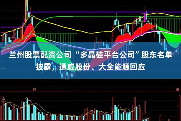 兰州股票配资公司 “多晶硅平台公司”股东名单披露，通威股份、大全能源回应
