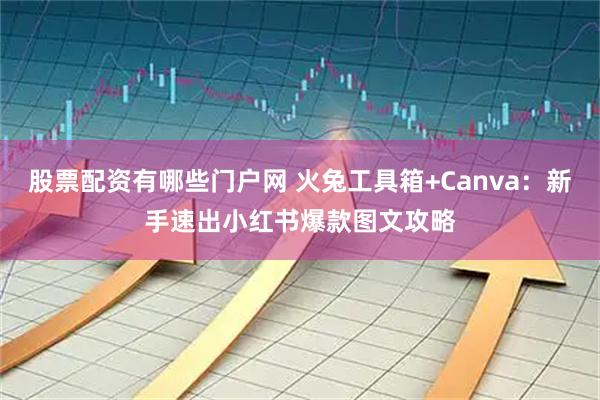 股票配资有哪些门户网 火兔工具箱+Canva：新手速出小红书爆款图文攻略