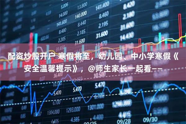 配资炒股开户 寒假将至，幼儿园、中小学寒假《安全温馨提示》，@师生家长一起看——