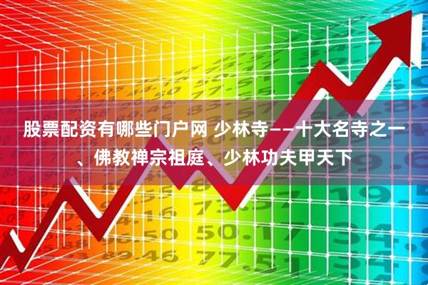 股票配资有哪些门户网 少林寺——十大名寺之一、佛教禅宗祖庭、少林功夫甲天下