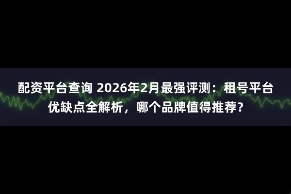 配资平台查询 2026年2月最强评测：租号平台优缺点全解析，哪个品牌值得推荐？