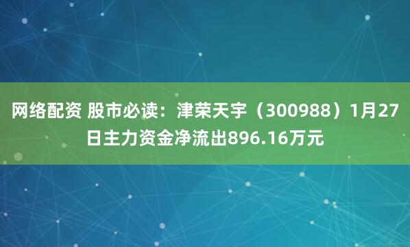 网络配资 股市必读：津荣天宇（300988）1月27日主力资金净流出896.16万元