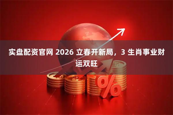 实盘配资官网 2026 立春开新局，3 生肖事业财运双旺