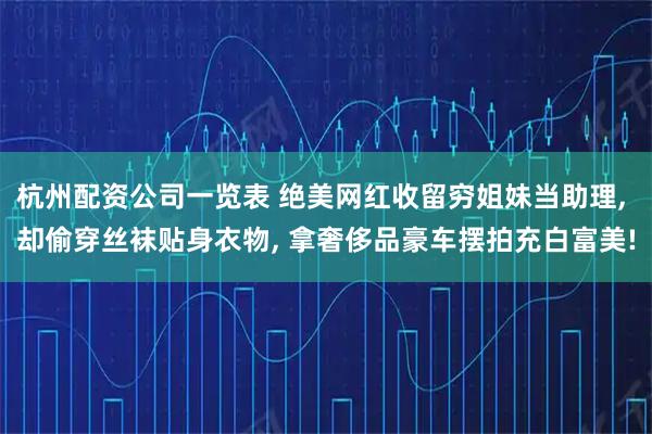 杭州配资公司一览表 绝美网红收留穷姐妹当助理, 却偷穿丝袜贴身衣物, 拿奢侈品豪车摆拍充白富美!