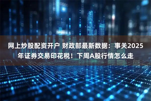 网上炒股配资开户 财政部最新数据：事关2025年证券交易印花税！下周A股行情怎么走
