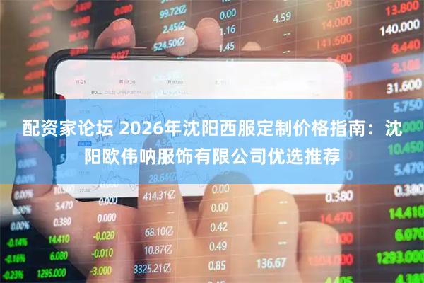 配资家论坛 2026年沈阳西服定制价格指南：沈阳欧伟呐服饰有限公司优选推荐