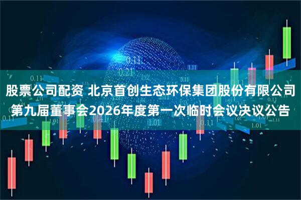 股票公司配资 北京首创生态环保集团股份有限公司第九届董事会2026年度第一次临时会议决议公告