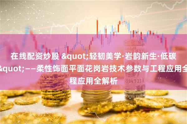 在线配资炒股 "轻韧美学·岩韵新生·低碳筑造"——柔性饰面平面花岗岩技术参数与工程应用全解析