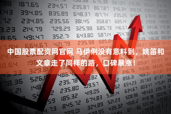 中国股票配资网官网 马伊俐没有意料到，姚笛和文章走了同样的路，口碑暴涨！