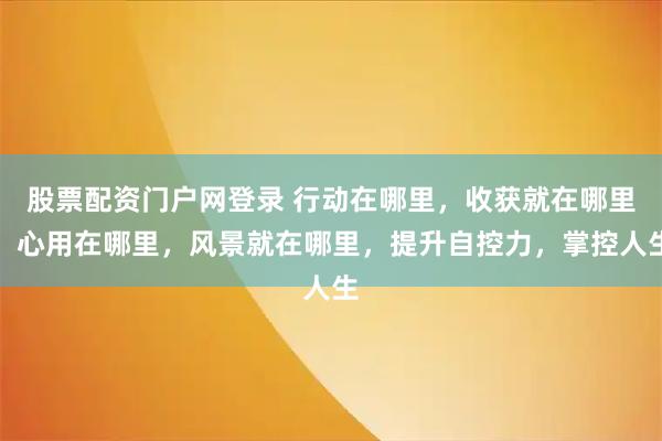 股票配资门户网登录 行动在哪里，收获就在哪里；心用在哪里，风景就在哪里，提升自控力，掌控人生