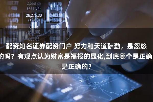 配资知名证券配资门户 努力和天道酬勤，是忽悠人的吗？有观点认为财富是福报的显化,到底哪个是正确的？