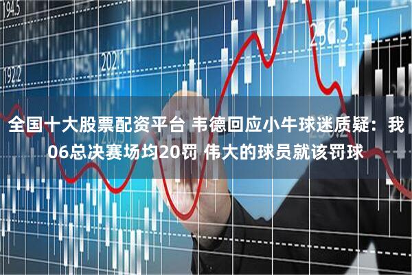 全国十大股票配资平台 韦德回应小牛球迷质疑：我06总决赛场均20罚 伟大的球员就该罚球