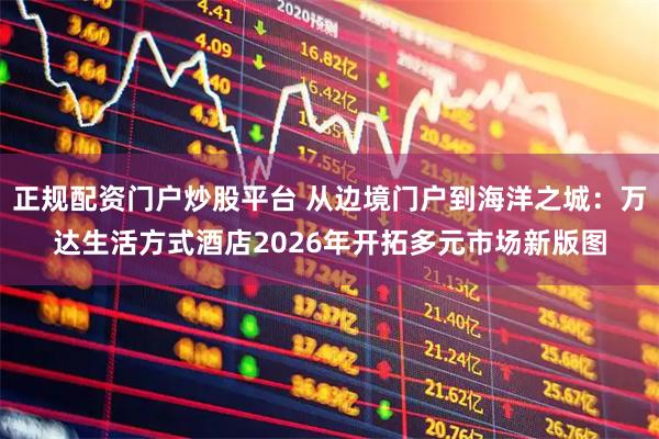 正规配资门户炒股平台 从边境门户到海洋之城：万达生活方式酒店2026年开拓多元市场新版图