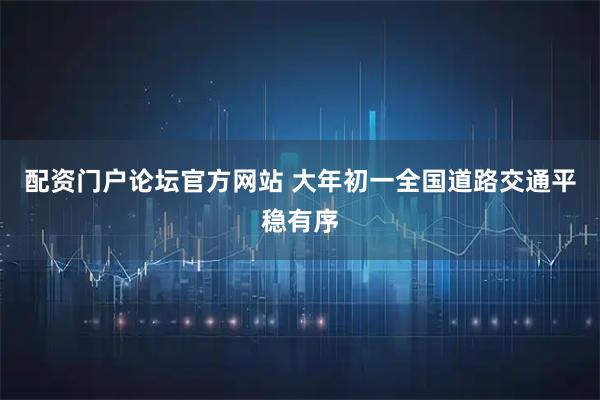 配资门户论坛官方网站 大年初一全国道路交通平稳有序