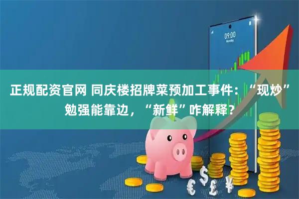 正规配资官网 同庆楼招牌菜预加工事件：“现炒”勉强能靠边，“新鲜”咋解释？