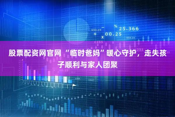 股票配资网官网 “临时爸妈”暖心守护，走失孩子顺利与家人团聚
