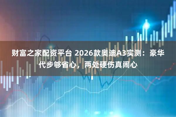 财富之家配资平台 2026款奥迪A3实测：豪华代步够省心，两处硬伤真闹心