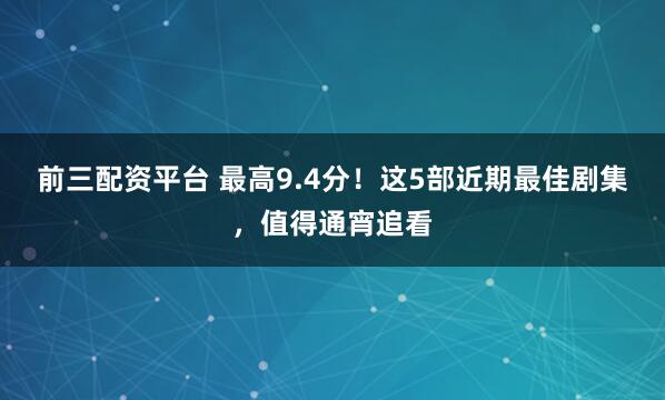 前三配资平台 最高9.4分！这5部近期最佳剧集，值得通宵追看