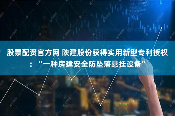 股票配资官方网 陕建股份获得实用新型专利授权：“一种房建安全防坠落悬挂设备”