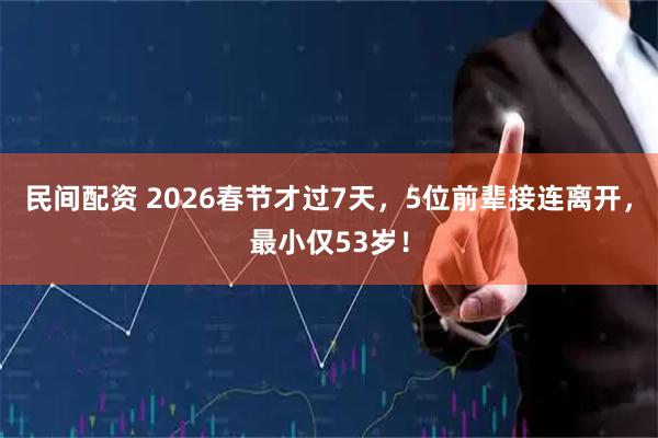 民间配资 2026春节才过7天，5位前辈接连离开，最小仅53岁！