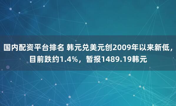 国内配资平台排名 韩元兑美元创2009年以来新低，目前跌约1.4%，暂报1489.19韩元