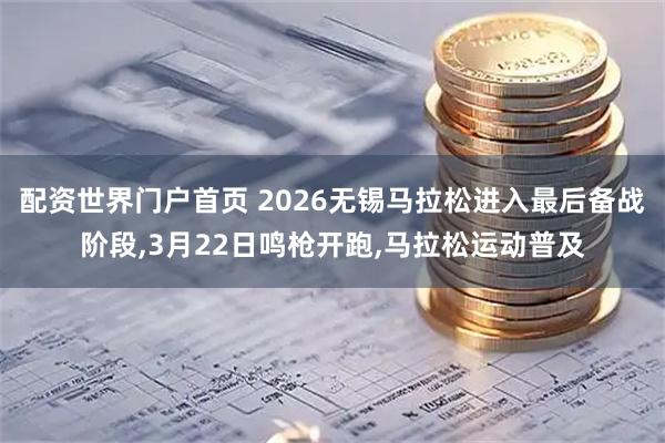 配资世界门户首页 2026无锡马拉松进入最后备战阶段,3月22日鸣枪开跑,马拉松运动普及