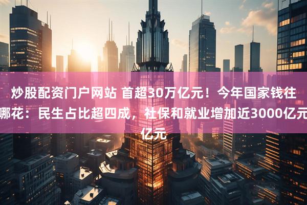 炒股配资门户网站 首超30万亿元！今年国家钱往哪花：民生占比超四成，社保和就业增加近3000亿元