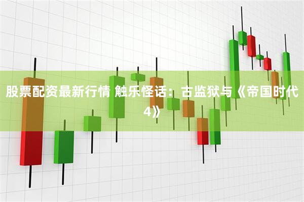 股票配资最新行情 触乐怪话：古监狱与《帝国时代4》