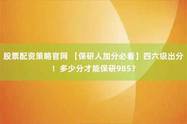 股票配资策略官网 【保研人加分必看】四六级出分！多少分才能保研985？