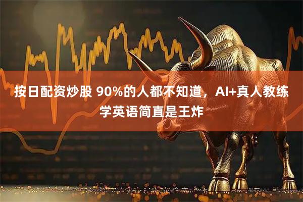 按日配资炒股 90%的人都不知道，AI+真人教练学英语简直是王炸