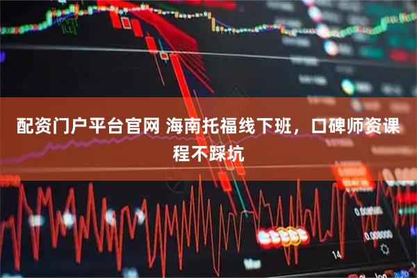 配资门户平台官网 海南托福线下班，口碑师资课程不踩坑