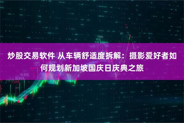 炒股交易软件 从车辆舒适度拆解：摄影爱好者如何规划新加坡国庆日庆典之旅