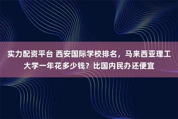 实力配资平台 西安国际学校排名，马来西亚理工大学一年花多少钱？比国内民办还便宜