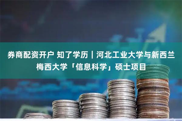 券商配资开户 知了学历｜河北工业大学与新西兰梅西大学「信息科学」硕士项目